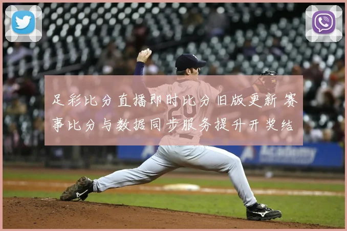 足彩比分直播即时比分旧版更新 赛事比分与数据同步服务提升开奖结果查询
