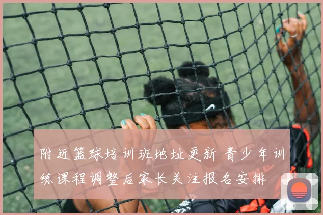 附近篮球培训班地址更新 青少年训练课程调整后家长关注报名安排