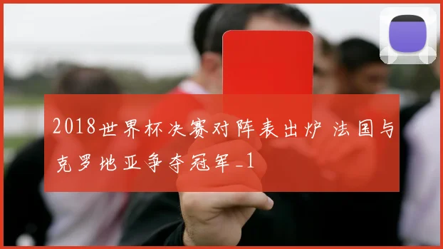 2018世界杯决赛对阵表出炉 法国与克罗地亚争夺冠军_1
