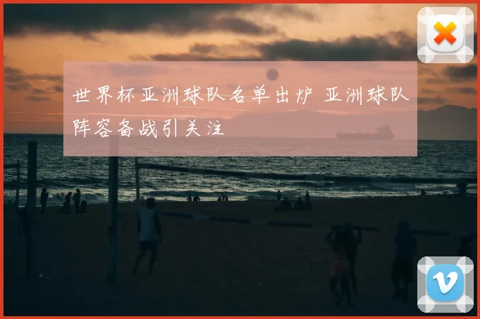 世界杯亚洲球队名单出炉 亚洲球队阵容备战引关注