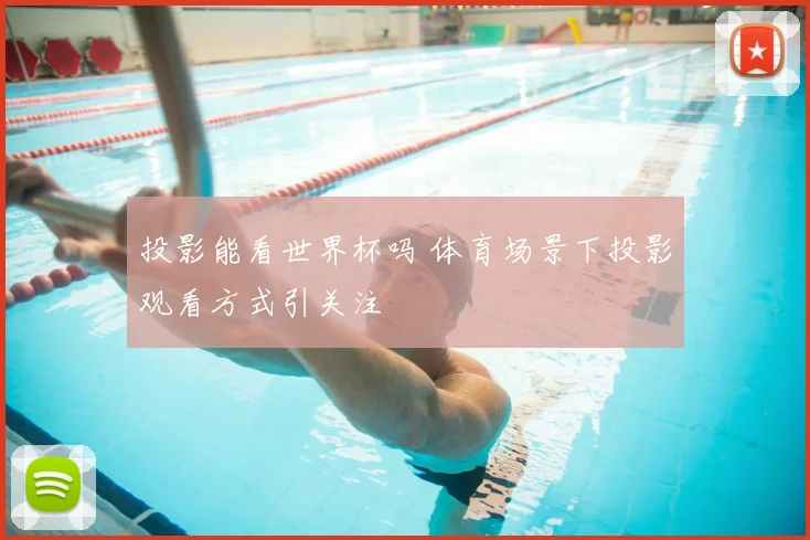 投影能看世界杯吗 体育场景下投影观看方式引关注