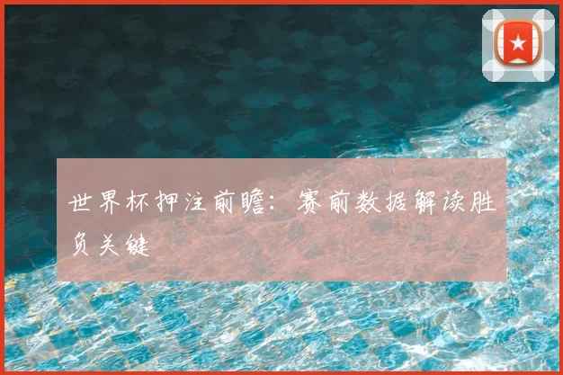 世界杯押注前瞻：赛前数据解读胜负关键