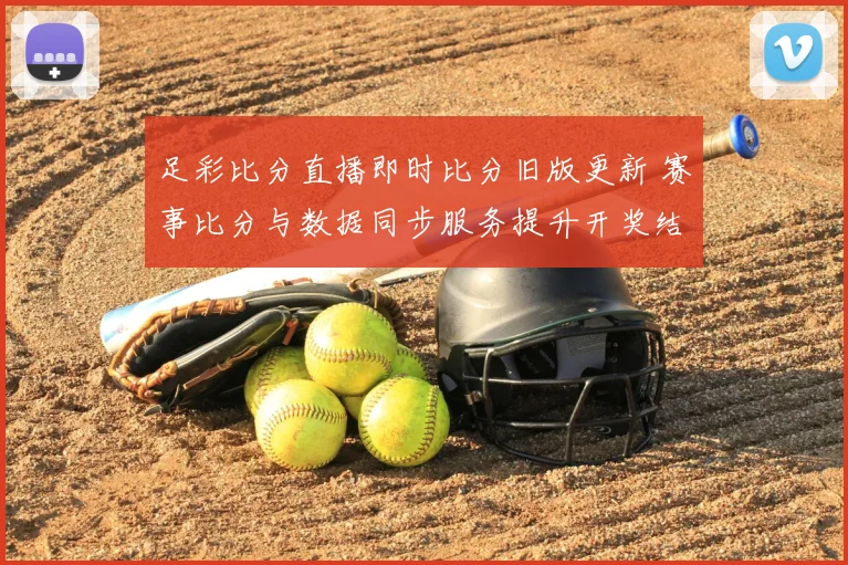 足彩比分直播即时比分旧版更新 赛事比分与数据同步服务提升开奖结果查询