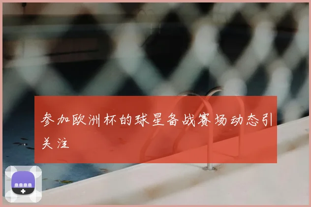 参加欧洲杯的球星备战赛场动态引关注