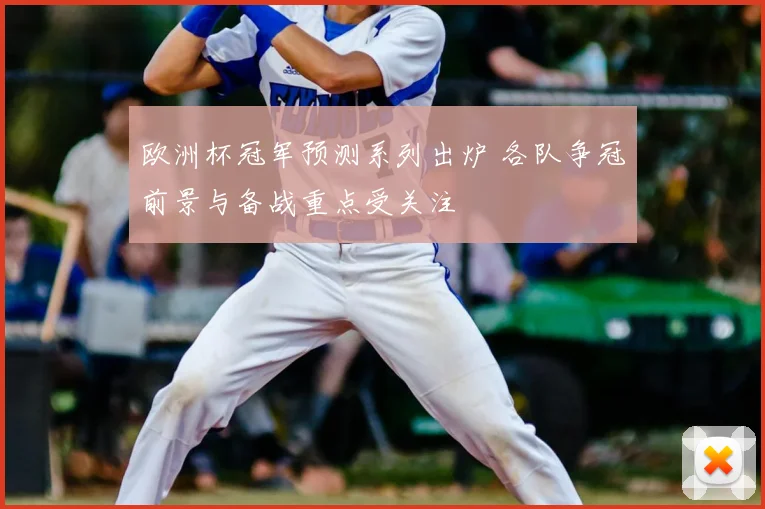 欧洲杯冠军预测系列出炉 各队争冠前景与备战重点受关注