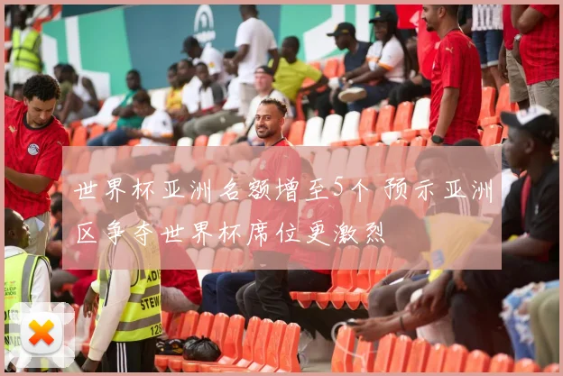 世界杯亚洲名额增至5个 预示亚洲区争夺世界杯席位更激烈