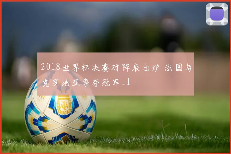 2018世界杯决赛对阵表出炉 法国与克罗地亚争夺冠军_1