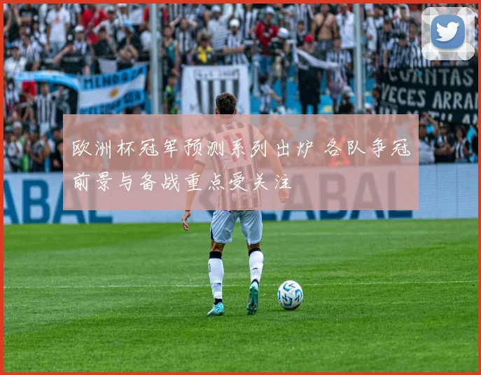 欧洲杯冠军预测系列出炉 各队争冠前景与备战重点受关注