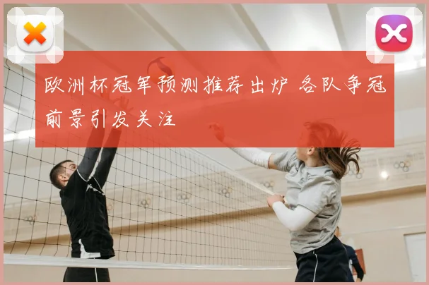 欧洲杯冠军预测推荐出炉 各队争冠前景引发关注