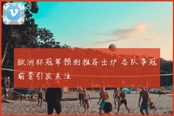 欧洲杯冠军预测推荐出炉 各队争冠前景引发关注