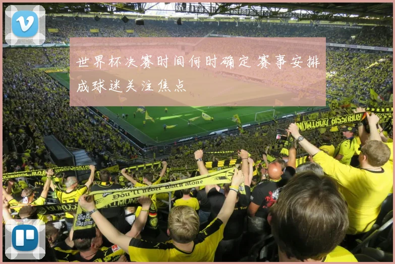 世界杯决赛时间何时确定 赛事安排成球迷关注焦点