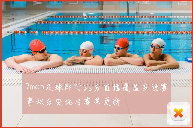 7mcn足球即时比分直播覆盖多场赛事积分变化与赛果更新