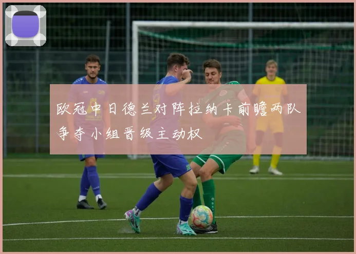 欧冠中日德兰对阵拉纳卡前瞻两队争夺小组晋级主动权