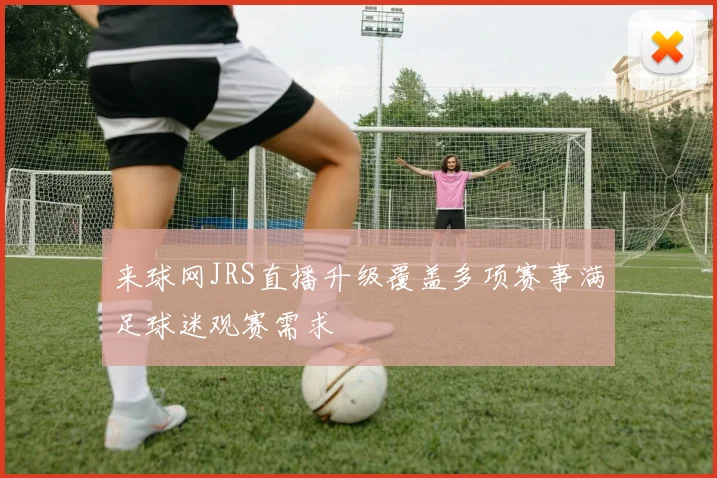 来球网JRS直播升级覆盖多项赛事满足球迷观赛需求
