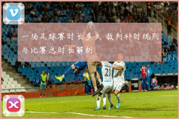 一场足球赛时长多久 裁判补时规则与比赛总时长解析