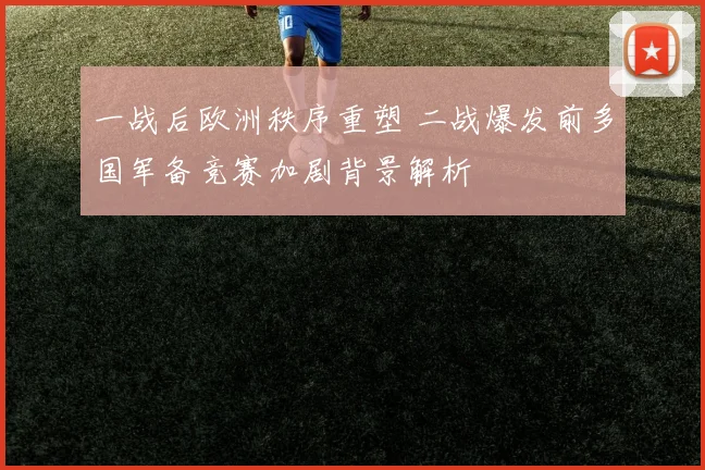 一战后欧洲秩序重塑 二战爆发前多国军备竞赛加剧背景解析