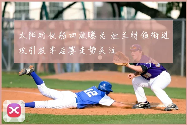 太阳对快船回放曝光 杜兰特领衔进攻引发季后赛走势关注