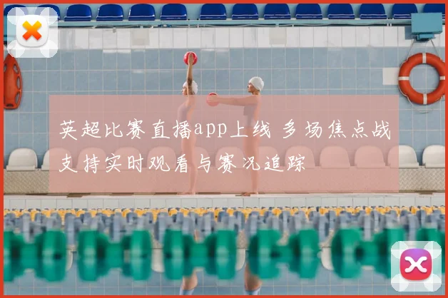 英超比赛直播app上线 多场焦点战支持实时观看与赛况追踪