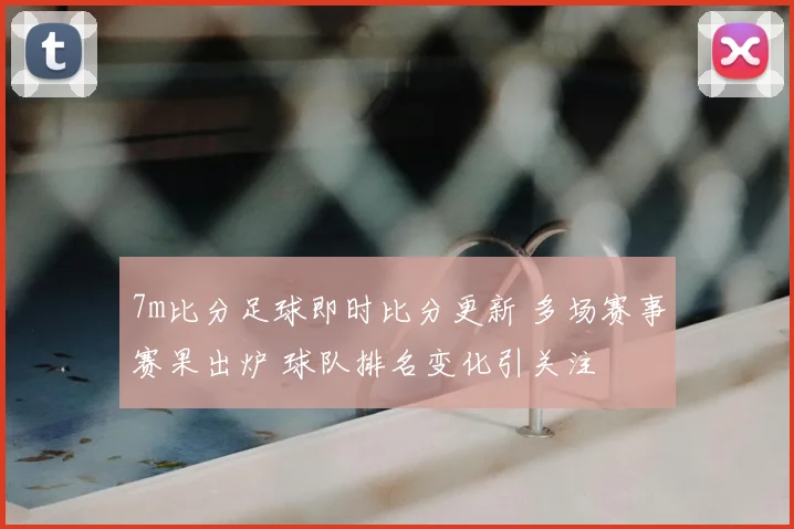 7m比分足球即时比分更新 多场赛事赛果出炉 球队排名变化引关注