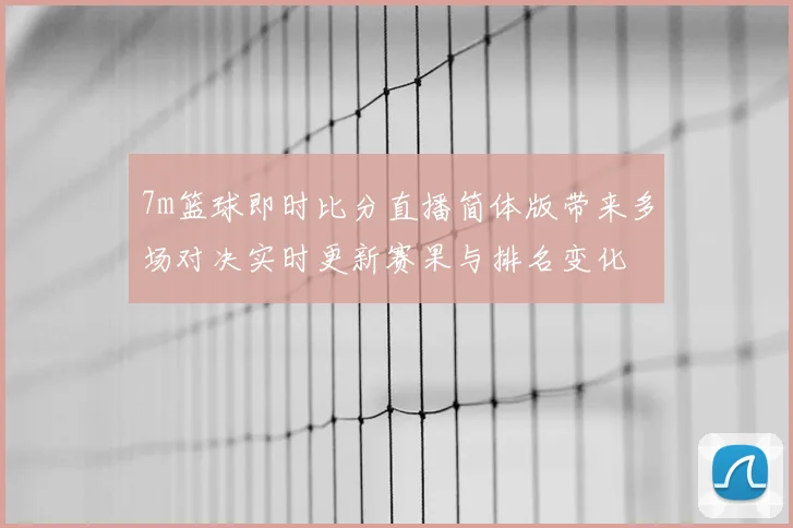 7m篮球即时比分直播简体版带来多场对决实时更新赛果与排名变化