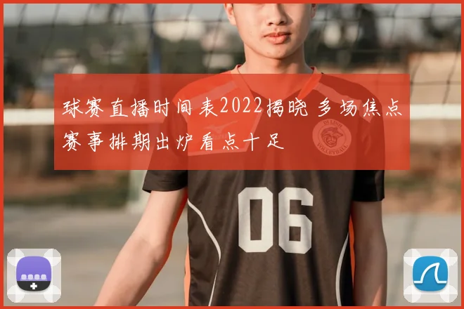 球赛直播时间表2022揭晓 多场焦点赛事排期出炉看点十足