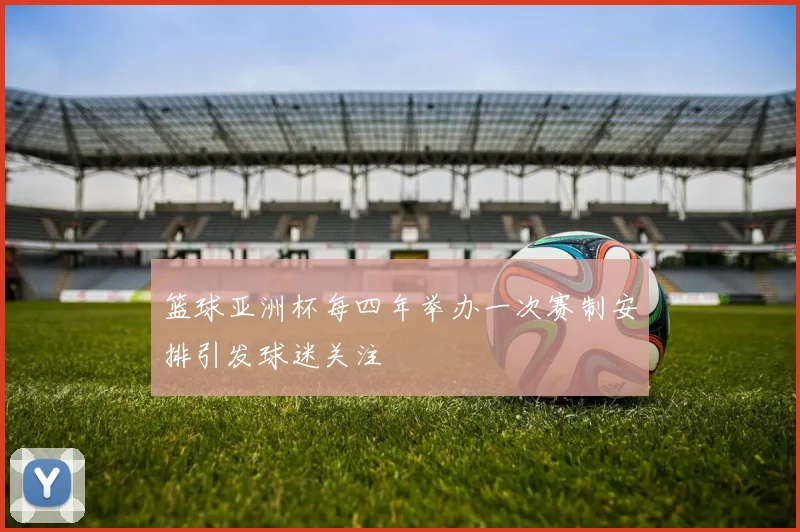 篮球亚洲杯每四年举办一次赛制安排引发球迷关注