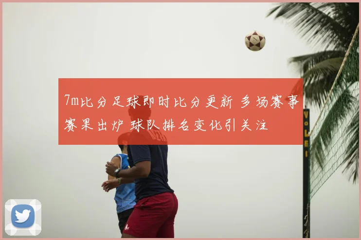 7m比分足球即时比分更新 多场赛事赛果出炉 球队排名变化引关注