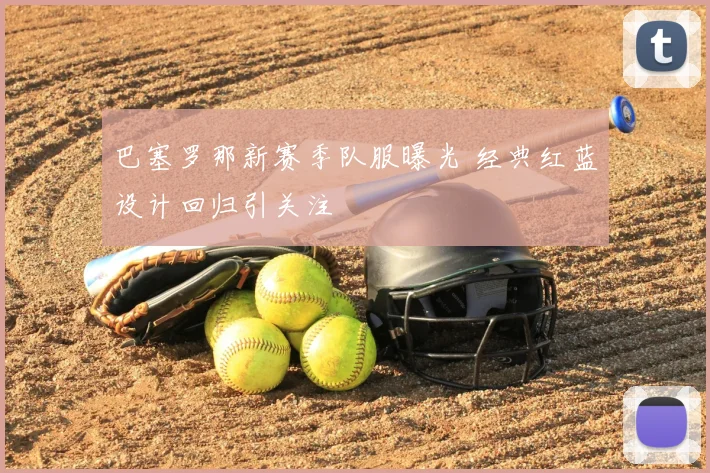 巴塞罗那新赛季队服曝光 经典红蓝设计回归引关注