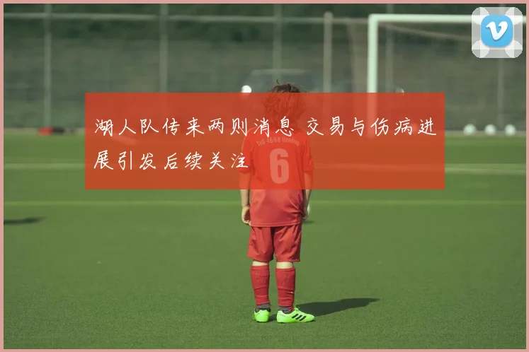 湖人队传来两则消息 交易与伤病进展引发后续关注