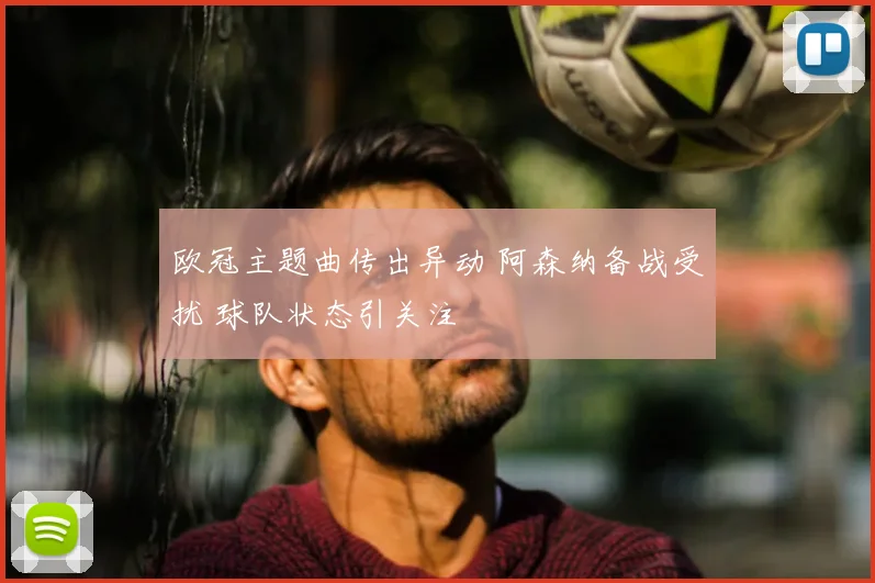 欧冠主题曲传出异动 阿森纳备战受扰 球队状态引关注