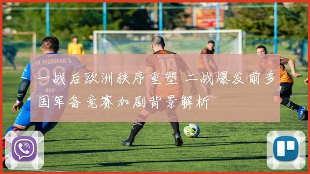 一战后欧洲秩序重塑 二战爆发前多国军备竞赛加剧背景解析