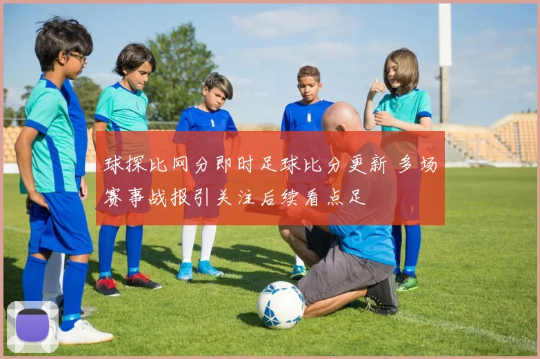 球探比网分即时足球比分更新 多场赛事战报引关注后续看点足