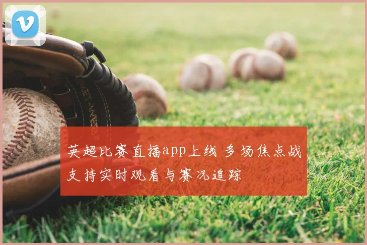 英超比赛直播app上线 多场焦点战支持实时观看与赛况追踪