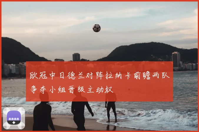 欧冠中日德兰对阵拉纳卡前瞻两队争夺小组晋级主动权