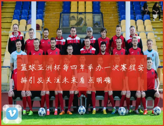 篮球亚洲杯每四年举办一次赛程安排引发关注未来看点明确