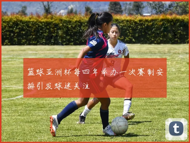 篮球亚洲杯每四年举办一次赛制安排引发球迷关注