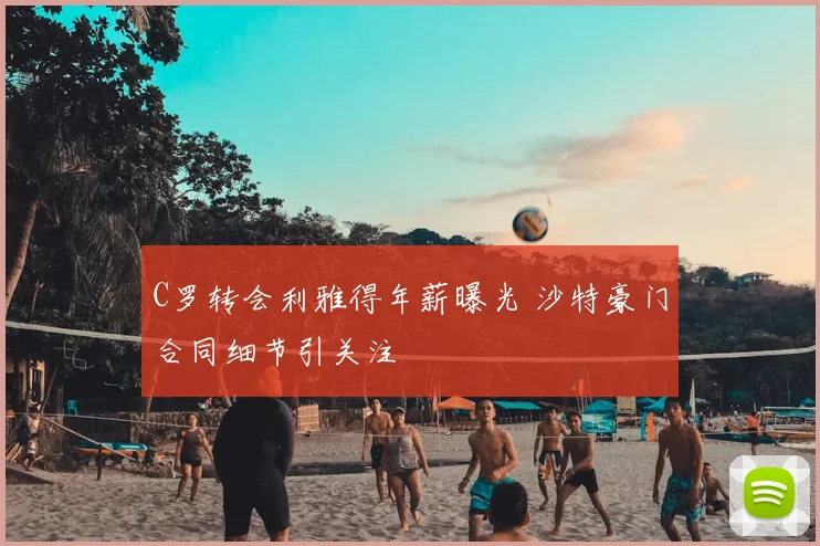 C罗转会利雅得年薪曝光 沙特豪门合同细节引关注