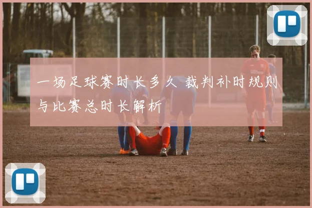 一场足球赛时长多久 裁判补时规则与比赛总时长解析
