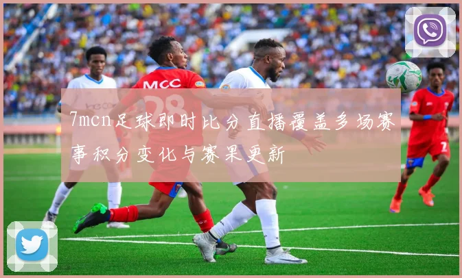 7mcn足球即时比分直播覆盖多场赛事积分变化与赛果更新